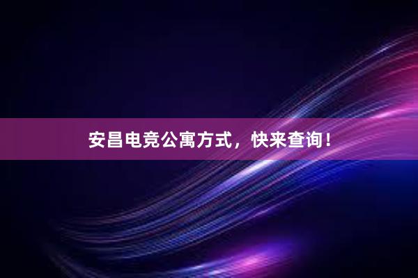 安昌电竞公寓方式，快来查询！