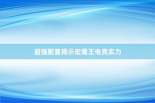 超强配置揭示宏魔王电竞实力