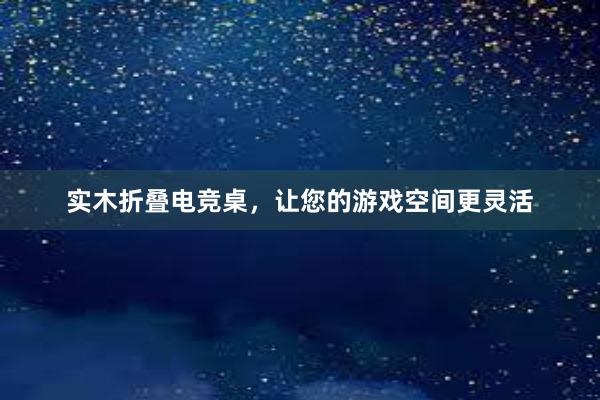 实木折叠电竞桌，让您的游戏空间更灵活