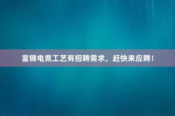 富锦电竞工艺有招聘需求，赶快来应聘！