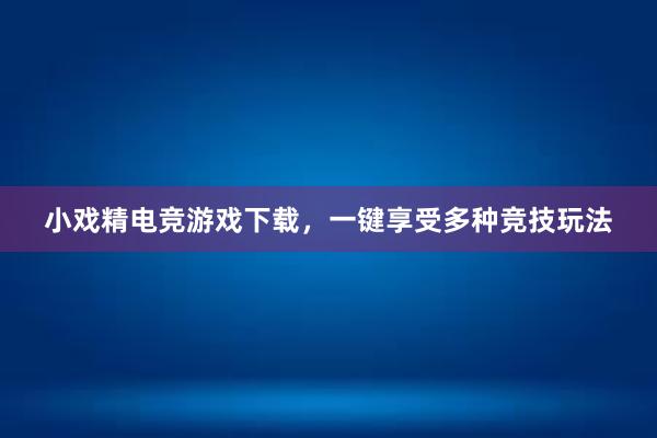 小戏精电竞游戏下载，一键享受多种竞技玩法