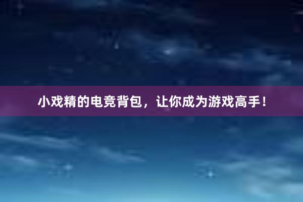 小戏精的电竞背包，让你成为游戏高手！