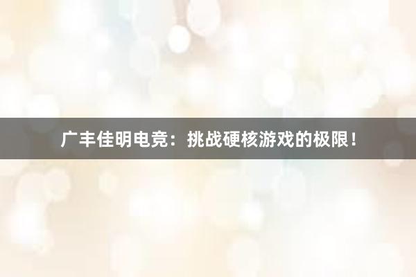 广丰佳明电竞：挑战硬核游戏的极限！