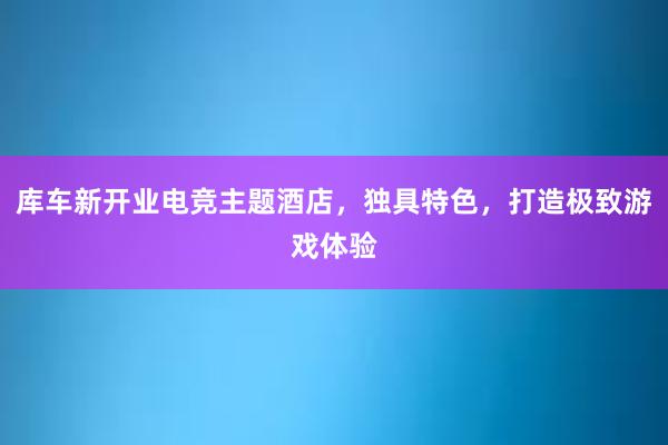 库车新开业电竞主题酒店，独具特色，打造极致游戏体验