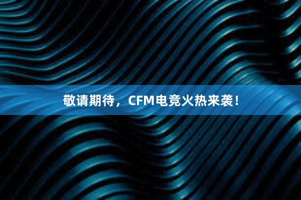 敬请期待，CFM电竞火热来袭！