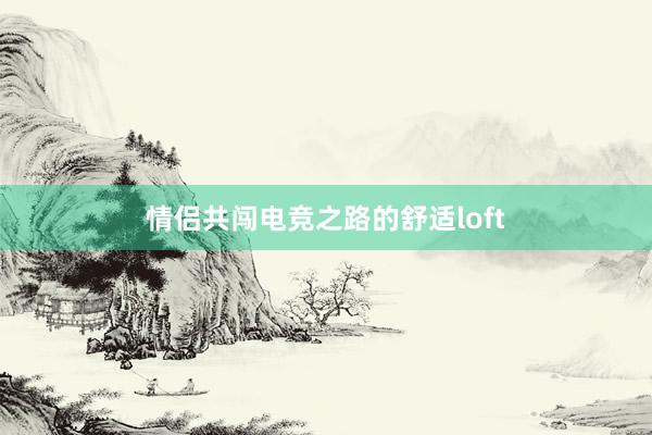 情侣共闯电竞之路的舒适loft