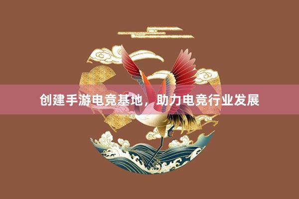 创建手游电竞基地，助力电竞行业发展