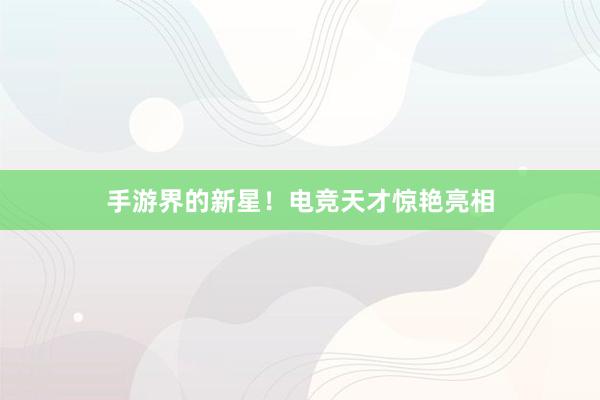 手游界的新星！电竞天才惊艳亮相