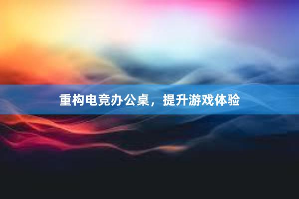 重构电竞办公桌，提升游戏体验