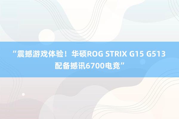 “震撼游戏体验！华硕ROG STRIX G15 G513 配备撼讯6700电竞”