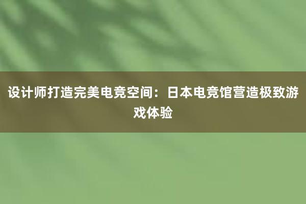 设计师打造完美电竞空间：日本电竞馆营造极致游戏体验