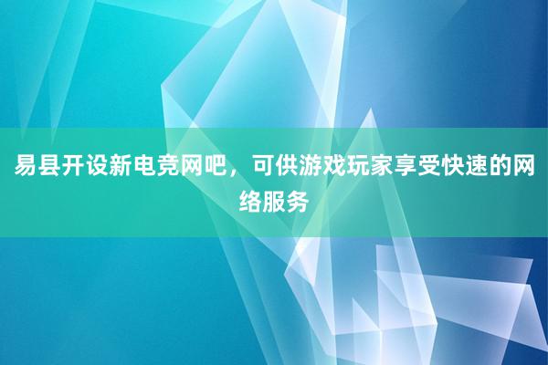 易县开设新电竞网吧，可供游戏玩家享受快速的网络服务