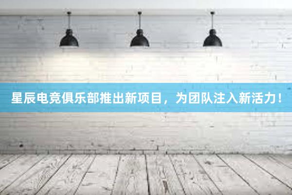 星辰电竞俱乐部推出新项目，为团队注入新活力！