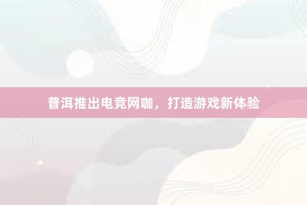 普洱推出电竞网咖，打造游戏新体验