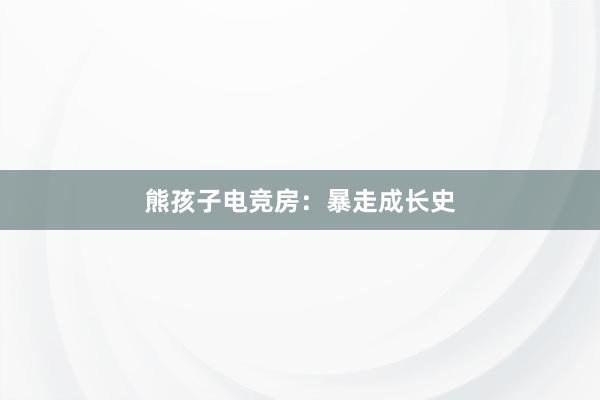 熊孩子电竞房：暴走成长史