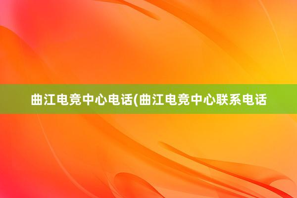 曲江电竞中心电话(曲江电竞中心联系电话