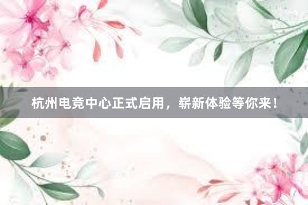 杭州电竞中心正式启用，崭新体验等你来！