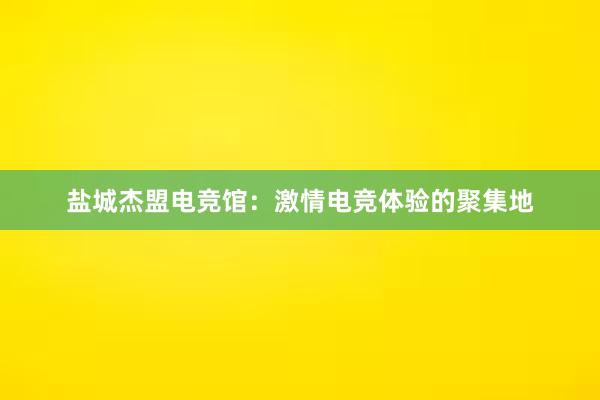 盐城杰盟电竞馆：激情电竞体验的聚集地