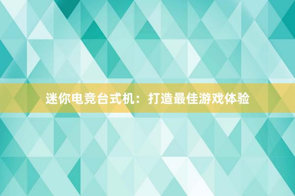 迷你电竞台式机：打造最佳游戏体验