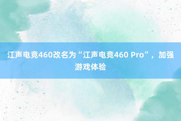 江声电竞460改名为“江声电竞460 Pro”，加强游戏体验