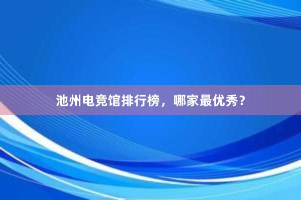 池州电竞馆排行榜，哪家最优秀？