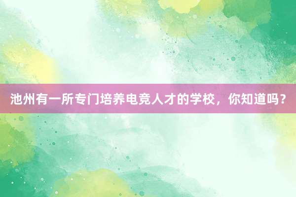 池州有一所专门培养电竞人才的学校，你知道吗？