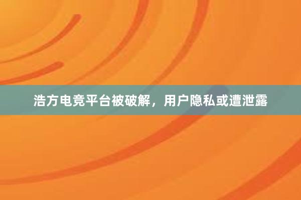 浩方电竞平台被破解，用户隐私或遭泄露