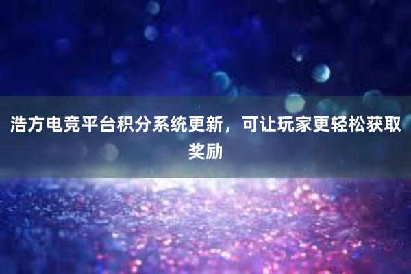 浩方电竞平台积分系统更新，可让玩家更轻松获取奖励