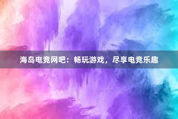 海岛电竞网吧：畅玩游戏，尽享电竞乐趣