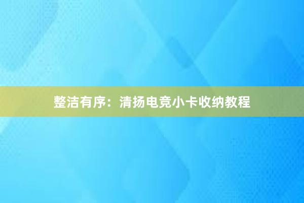 整洁有序：清扬电竞小卡收纳教程