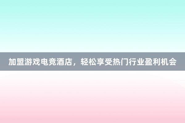 加盟游戏电竞酒店，轻松享受热门行业盈利机会