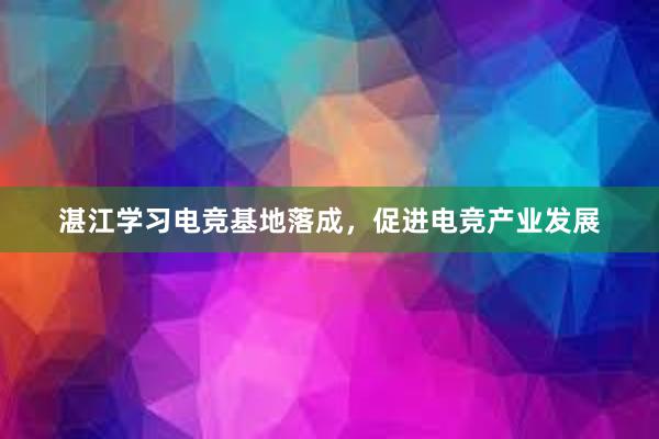 湛江学习电竞基地落成，促进电竞产业发展