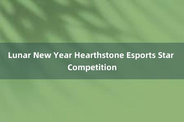 Lunar New Year Hearthstone Esports Star Competition