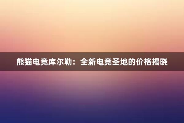 熊猫电竞库尔勒：全新电竞圣地的价格揭晓