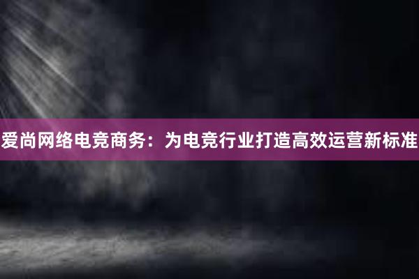 爱尚网络电竞商务：为电竞行业打造高效运营新标准