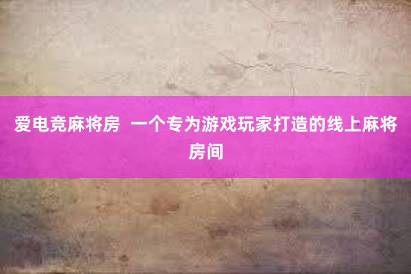 爱电竞麻将房  一个专为游戏玩家打造的线上麻将房间