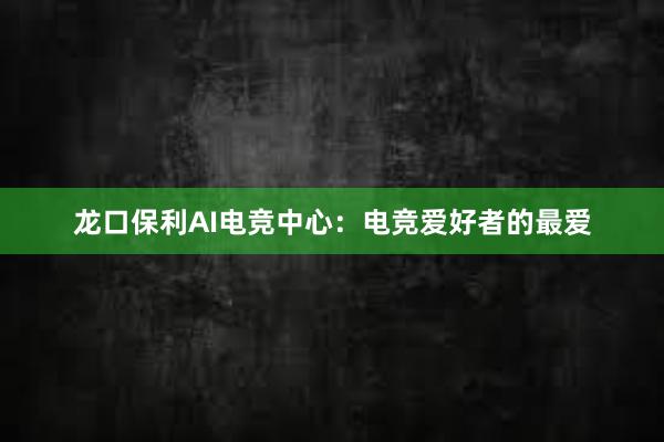 龙口保利AI电竞中心：电竞爱好者的最爱