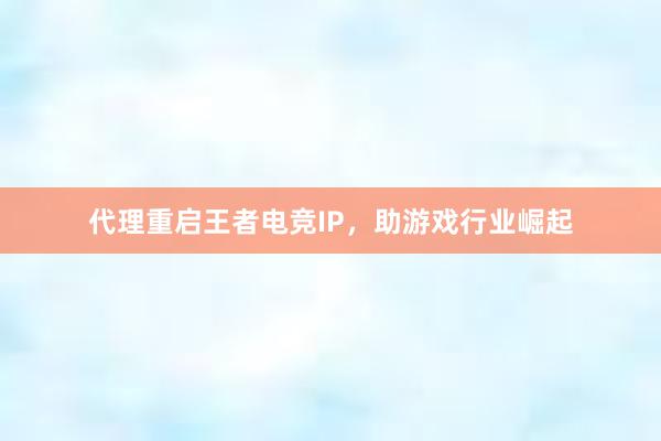 代理重启王者电竞IP，助游戏行业崛起