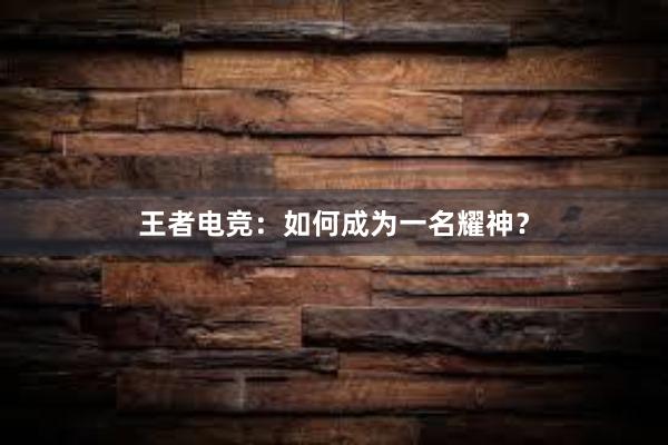 王者电竞：如何成为一名耀神？