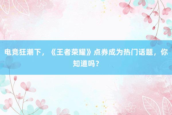 电竞狂潮下，《王者荣耀》点券成为热门话题，你知道吗？