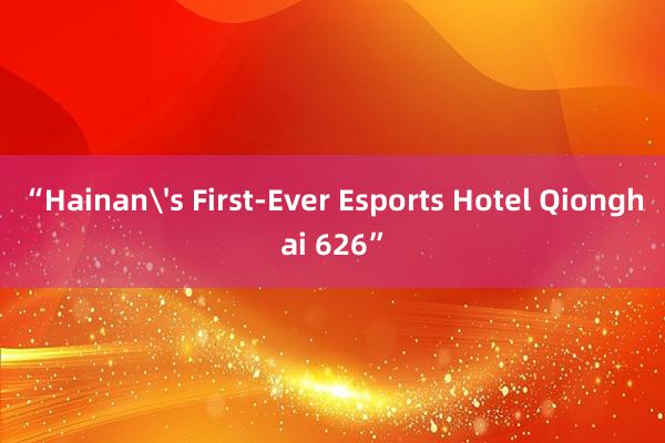 “Hainan's First-Ever Esports Hotel Qionghai 626”