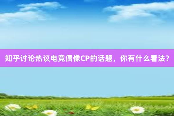 知乎讨论热议电竞偶像CP的话题，你有什么看法？