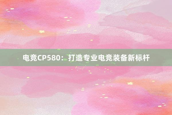 电竞CP580：打造专业电竞装备新标杆