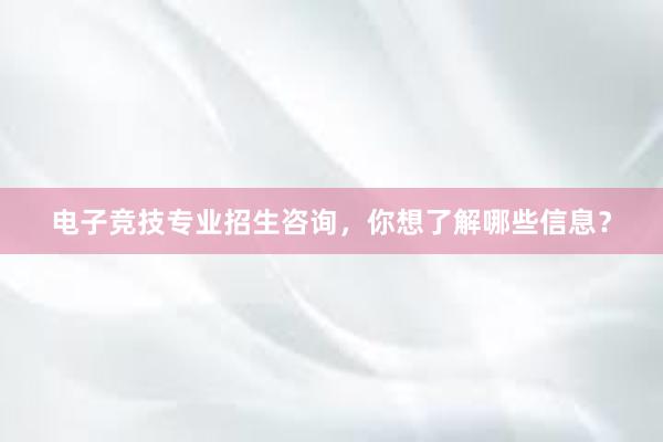 电子竞技专业招生咨询，你想了解哪些信息？