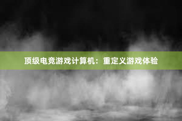 顶级电竞游戏计算机：重定义游戏体验