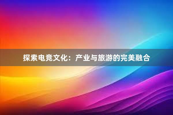 探索电竞文化：产业与旅游的完美融合