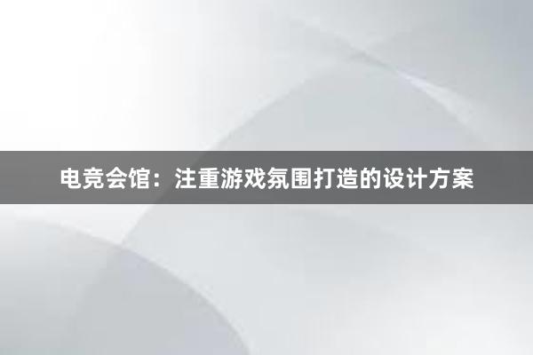 电竞会馆：注重游戏氛围打造的设计方案