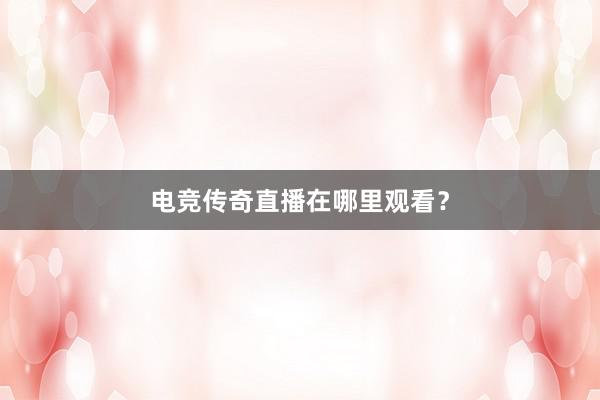 电竞传奇直播在哪里观看？