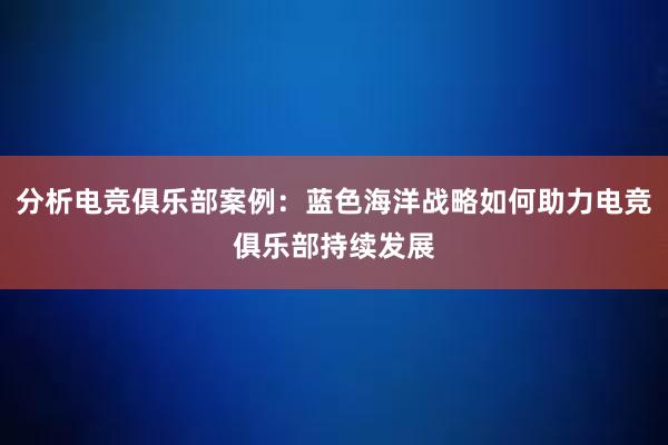 分析电竞俱乐部案例：蓝色海洋战略如何助力电竞俱乐部持续发展