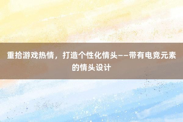 重拾游戏热情，打造个性化情头——带有电竞元素的情头设计